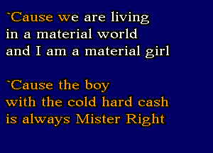 tCause we are living
in a material world
and I am a material girl

Cause the boy
with the cold hard cash
is always Mister Right