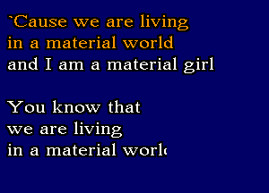 CauSe we are living
in a material world
and I am a material girl

You know that
we are living
in a material work