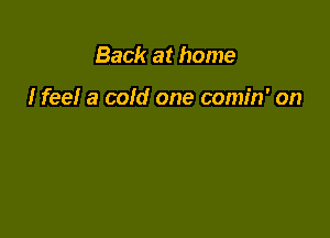Back at home

I feel a cold one comin' on