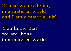 CauSe we are living
in a material world
and I am a material girl

You know that

we are living
in a material world