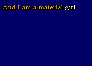 And I am a material girl