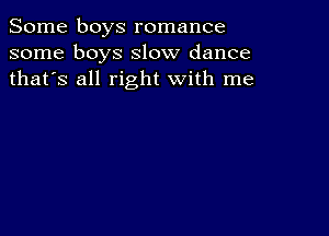 Some boys romance
some boys slow dance
thafs all right with me