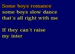 Some boys romance
some boys slow dance
thafs all right with me

If they can't raise
my inter