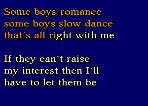 Some boys romance
some boys slow dance
thafs all right with me

If they can't raise
my interest then I'll
have to let them be