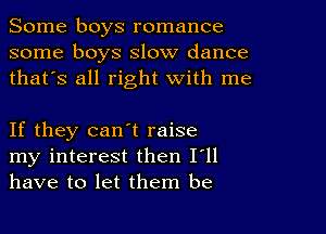 Some boys romance
some boys slow dance
thafs all right with me

If they can't raise
my interest then I'll
have to let them be