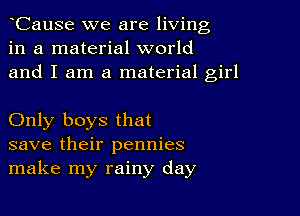 CauSe we are living
in a material world
and I am a material girl

Only boys that
save their pennies
make my rainy day