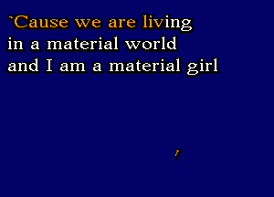 CauSe we are living
in a material world
and I am a material girl