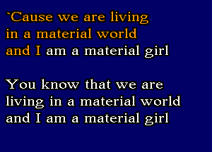 Cause we are living
in a material world
and I am a material girl

You know that we are
living in a material world
and I am a material girl