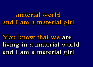 material world
and I am a material girl

You know that we are
living in a material world
and I am a material girl