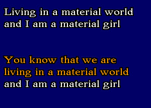 Living in a material world
and I am a material girl

You know that we are
living in a material world
and I am a material girl