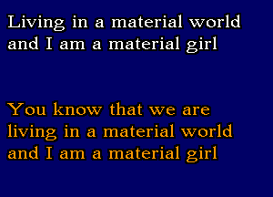 Living in a material world
and I am a material girl

You know that we are
living in a material world
and I am a material girl