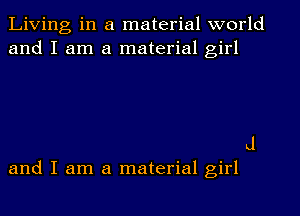 Living in a material world
and I am a material girl

d

and I am a material girl