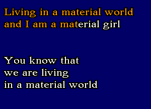 Living in a material world
and I am a material girl

You know that
we are living
in a material world