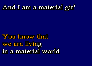 And I am a material girT

You know that
we are living
in a material world