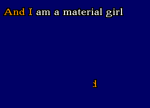 And I am a material girl