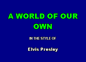 A WORLD OIF OUR
OWN

IN THE STYLE 0F

Elvis Presley