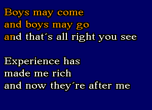 Boys may come
and boys may go
and that's all right you see

Experience has
made me rich
and now theyTe after me