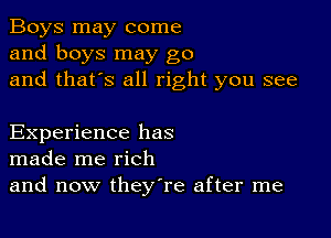 Boys may come
and boys may go
and that's all right you see

Experience has
made me rich
and now theyTe after me