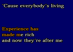 CauSe everybodys living

Experience has
made me rich

and now theyTe after me