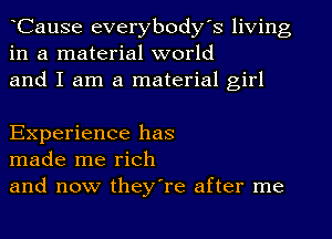 Cause everybody's living
in a material world
and I am a material girl

Experience has
made me rich
and now they're after me