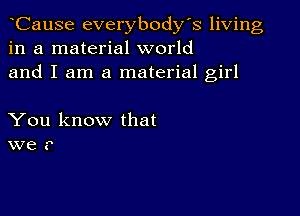 CauSe everybodys living
in a material world
and I am a material girl

You know that
we r