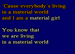 CauSe everybodys living
in a material world
and I am a material girl

You know that

we are living
in a material world