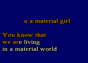 n a material girl

You know that
we are living
in a material world