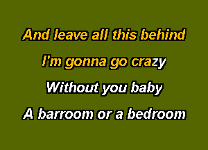 And leave all this behind

I'm gonna go crazy

Without you baby

A barroom or a bedroom