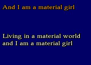 And I am a material girl

Living in a material world
and I am a material girl