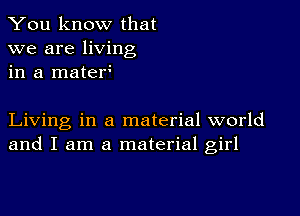 You know that
we are living
in a matef

Living in a material world
and I am a material girl