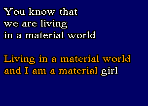 You know that
we are living
in a material world

Living in a material world
and I am a material girl