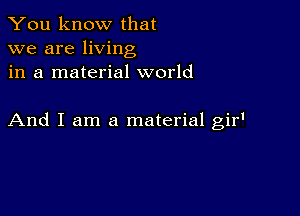 You know that
we are living
in a material world

And I am a material gir'