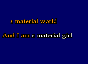 a material world

And I am a material girl