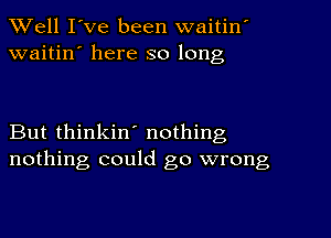 Well I've been waitin'
waitin' here so long

But thinkin' nothing
nothing could go wrong