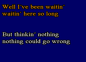 Well I've been waitin'
waitin' here so long

But thinkin' nothing
nothing could go wrong