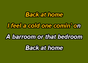 Back at home

I feel a cold one comin' on

A barroom or that bedroom

Back at home