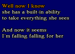 Well now I know
she has a built-in ability
to take everything she sees

And now it seems
I'm falling falling for her