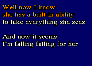 Well now I know
she has a built-in ability
to take everything she sees

And now it seems
I'm falling falling for her