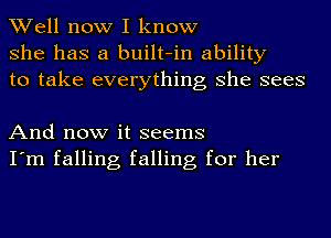 Well now I know
she has a built-in ability
to take everything she sees

And now it seems
I'm falling falling for her