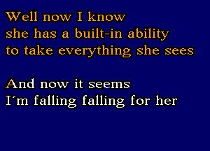 Well now I know
she has a built-in ability
to take everything she sees

And now it seems
I'm falling falling for her