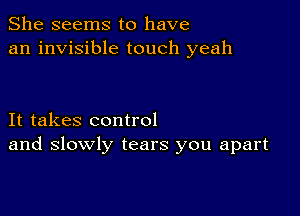 She seems to have
an invisible touch yeah

It takes control
and slowly tears you apart