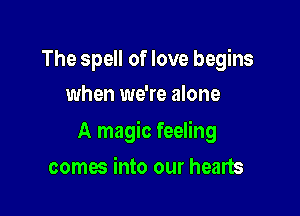 The spell of love begins
when we're alone

A magic feeling

comes into our hearts