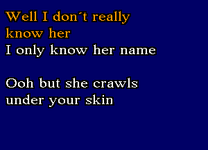 XVell I don't really
know her

I only know her name

Ooh but she crawls
under your skin