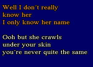 XVell I don't really
know her

I only know her name

Ooh but she crawls
under your skin
you're never quite the same