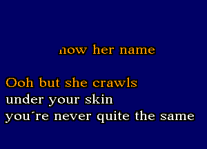 now her name

Ooh but she crawls
under your skin
you're never quite the same