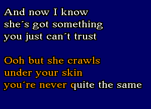 And now I know
she's got something
you just can t trust

Ooh but she crawls
under your skin
you're never quite the same