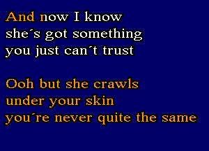 And now I know
she's got something
you just can t trust

Ooh but she crawls
under your skin
you're never quite the same