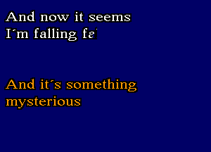 And now it seems
I'm falling fe

And it's something
mysterious