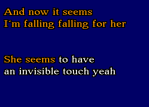 And now it seems
I'm falling falling for her

She seems to have
an invisible touch yeah