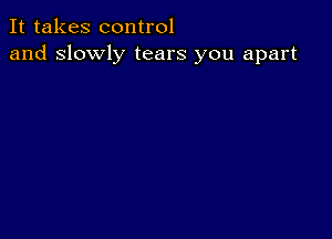 It takes control
and slowly tears you apart